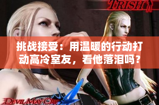 挑战接受：用温暖的行动打动高冷室友，看他落泪吗？