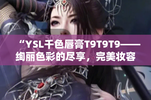 “YSL千色唇膏T9T9T9——绚丽色彩的尽享，完美妆容的秘密武器”