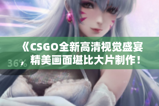 《CSGO全新高清视觉盛宴，精美画面堪比大片制作！华丽视听盛宴角逐电竞之巅》