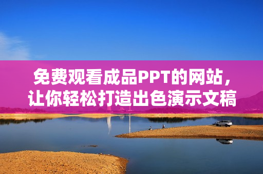 免费观看成品PPT的网站，让你轻松打造出色演示文稿