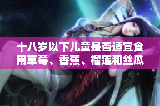 十八岁以下儿童是否适宜食用草莓、香蕉、榴莲和丝瓜？