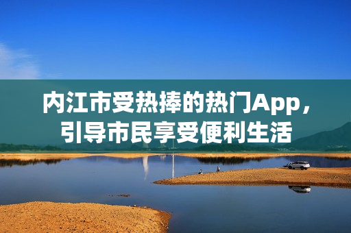 内江市受热捧的热门App，引导市民享受便利生活