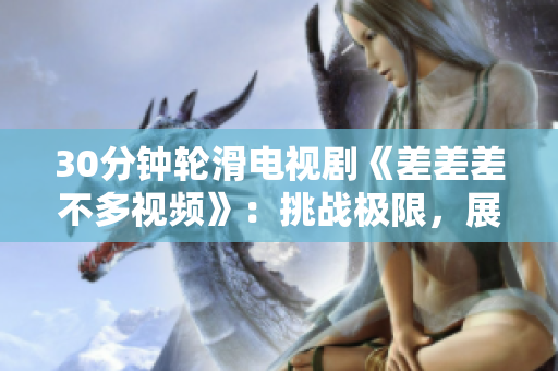 30分钟轮滑电视剧《差差差不多视频》：挑战极限，展现青春活力的全新篇章