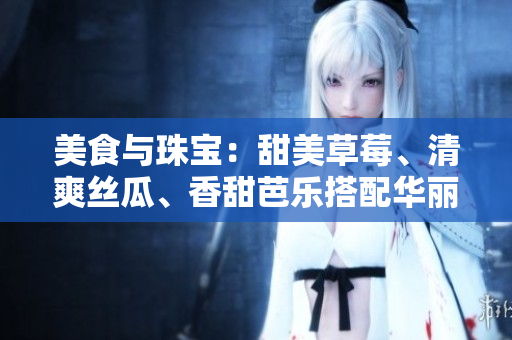 美食与珠宝：甜美草莓、清爽丝瓜、香甜芭乐搭配华丽翡翠手镯