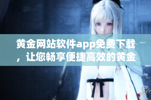 黄金网站软件app免费下载，让您畅享便捷高效的黄金交易体验