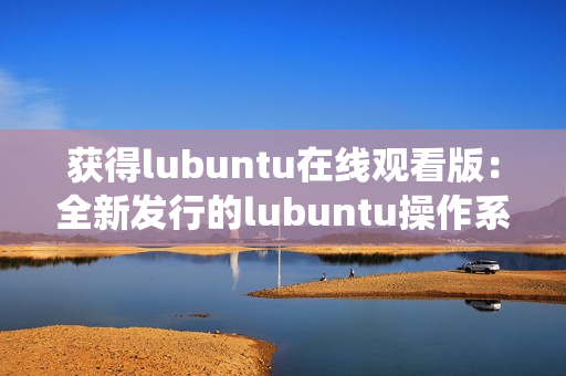 获得lubuntu在线观看版：全新发行的lubuntu操作系统，立即在线畅享愉悦的使用体验