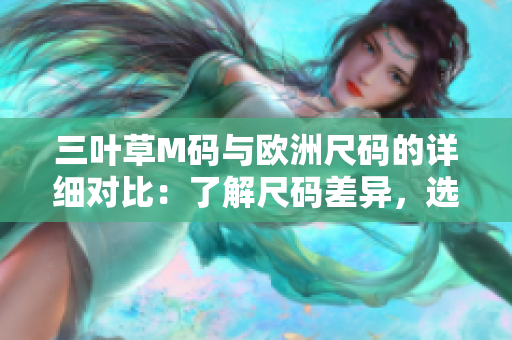 三叶草M码与欧洲尺码的详细对比：了解尺码差异，选购更合身！