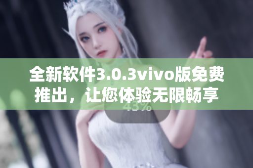 全新软件3.0.3vivo版免费推出，让您体验无限畅享