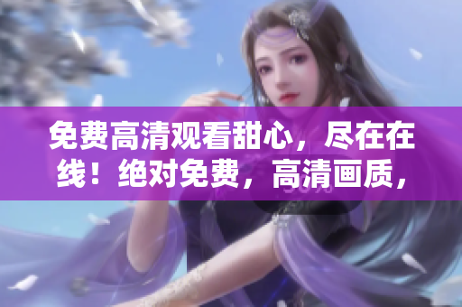 免费高清观看甜心，尽在在线！绝对免费，高清画质，尽情畅享。