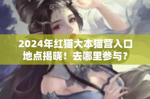 2024年红猫大本猫营入口地点揭晓！去哪里参与？
