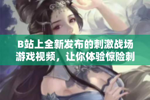 B站上全新发布的刺激战场游戏视频，让你体验惊险刺激的战斗乐趣