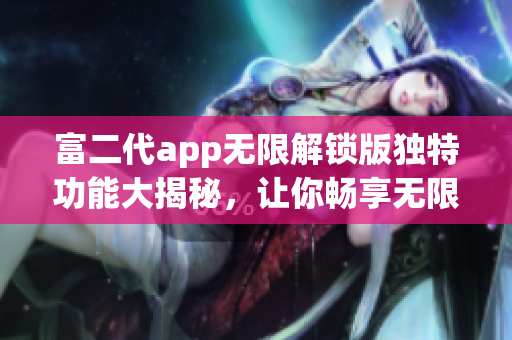 富二代app无限解锁版独特功能大揭秘，让你畅享无限特权!