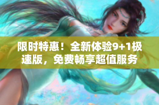 限时特惠！全新体验9+1极速版，免费畅享超值服务