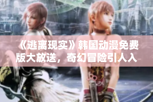 《逃离现实》韩国动漫免费版大放送，奇幻冒险引人入胜