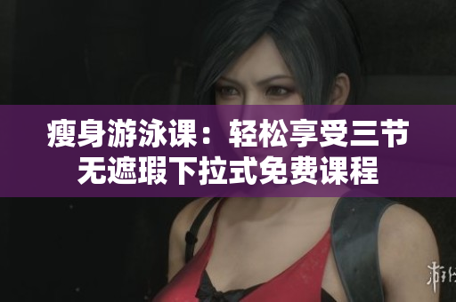 瘦身游泳课：轻松享受三节无遮瑕下拉式免费课程