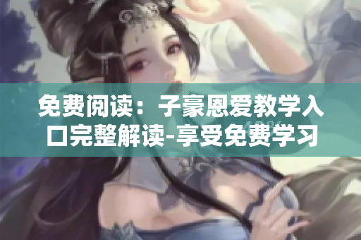 免费阅读：子豪恩爱教学入口完整解读-享受免费学习资源