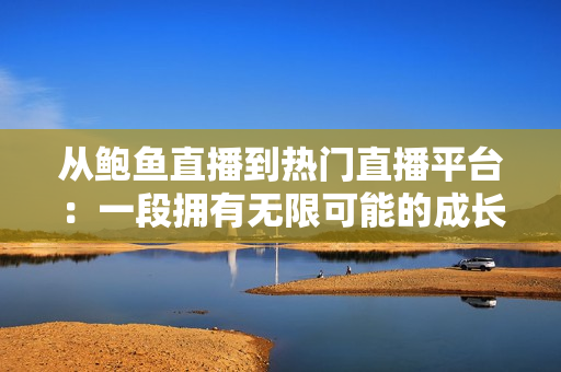 从鲍鱼直播到热门直播平台：一段拥有无限可能的成长历程