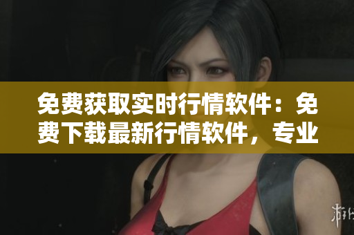 免费获取实时行情软件：免费下载最新行情软件，专业实时行情软件免费下载站