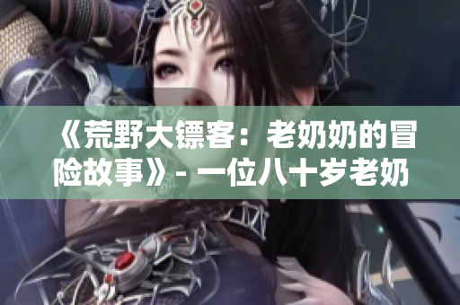 《荒野大镖客：老奶奶的冒险故事》- 一位八十岁老奶奶在美国西部的刺激冒险。