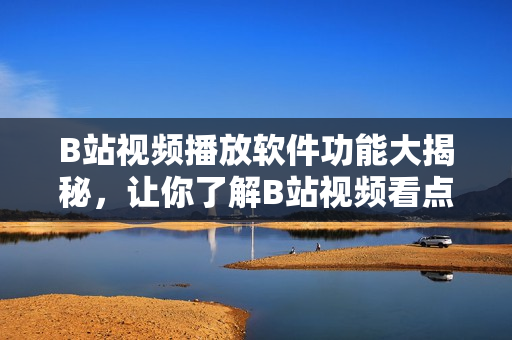 B站视频播放软件功能大揭秘，让你了解B站视频看点