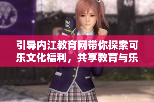 引导内江教育网带你探索可乐文化福利，共享教育与乐趣