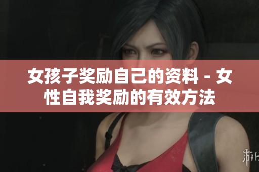 女孩子奖励自己的资料 - 女性自我奖励的有效方法