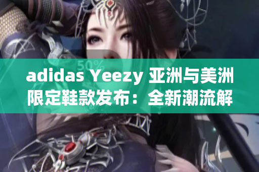 adidas Yeezy 亚洲与美洲限定鞋款发布：全新潮流解读