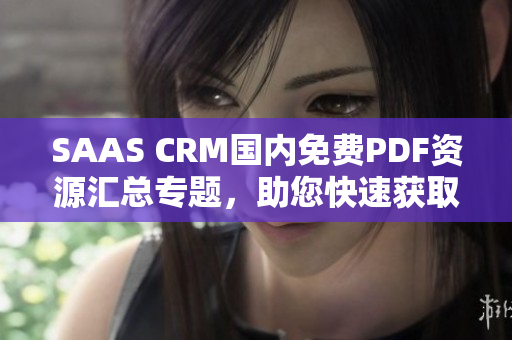 SAAS CRM国内免费PDF资源汇总专题，助您快速获取最全面信息