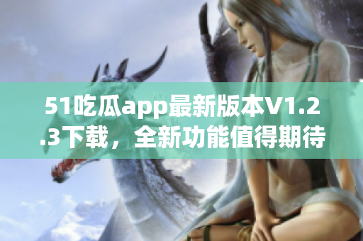 51吃瓜app最新版本V1.2.3下载，全新功能值得期待