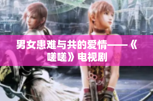 男女患难与共的爱情——《嗟嗟》电视剧