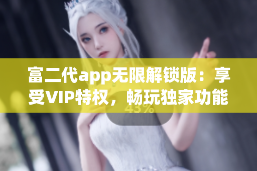 富二代app无限解锁版：享受VIP特权，畅玩独家功能
