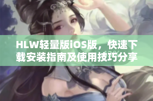 HLW轻量版iOS版，快速下载安装指南及使用技巧分享