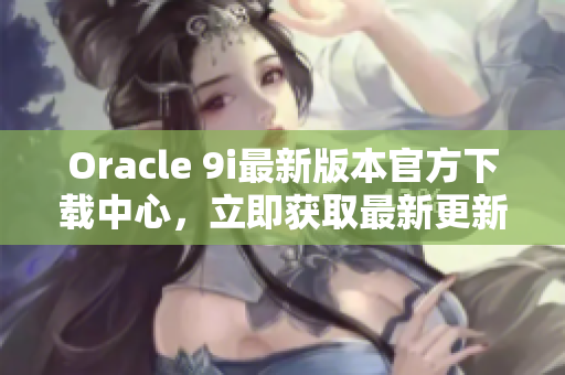 Oracle 9i最新版本官方下载中心，立即获取最新更新！