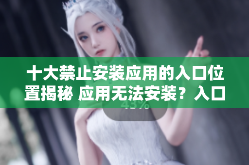十大禁止安装应用的入口位置揭秘 应用无法安装？入口到底在哪？
