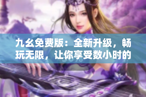九幺免费版：全新升级，畅玩无限，让你享受数小时的无尽乐趣