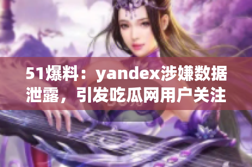 51爆料：yandex涉嫌数据泄露，引发吃瓜网用户关注