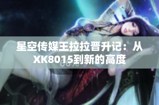星空传媒王拉拉晋升记：从XK8015到新的高度