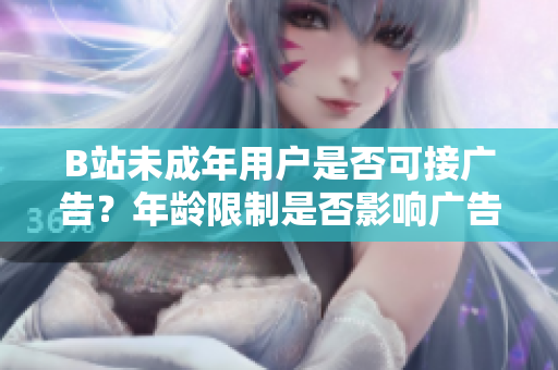 B站未成年用户是否可接广告？年龄限制是否影响广告合作？