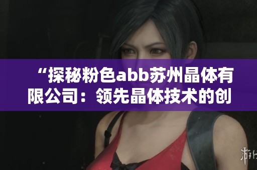 “探秘粉色abb苏州晶体有限公司：领先晶体技术的创新之旅”