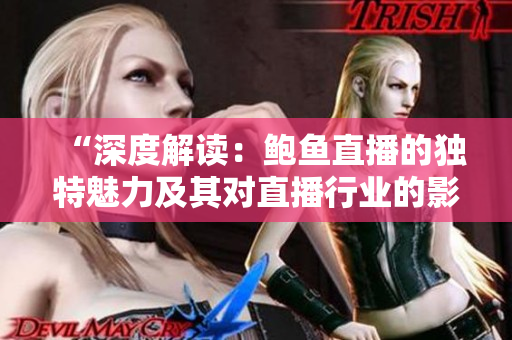 “深度解读：鲍鱼直播的独特魅力及其对直播行业的影响”