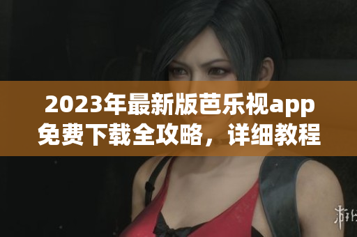 2023年最新版芭乐视app免费下载全攻略，详细教程分享