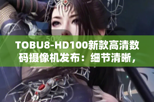 TOBU8-HD100新款高清数码摄像机发布：细节清晰，画面逼真