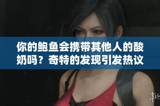 你的鲍鱼会携带其他人的酸奶吗？奇特的发现引发热议