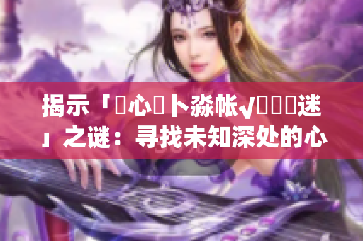 揭示「乀心髏卜淼帐√孞乸孞迷」之谜：寻找未知深处的心灵共鸣