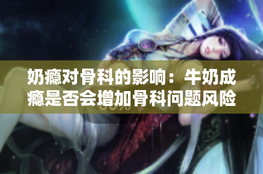 奶瘾对骨科的影响：牛奶成瘾是否会增加骨科问题风险？