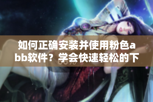 如何正确安装并使用粉色abb软件？学会快速轻松的下载和配置方法