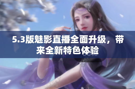 5.3版魅影直播全面升级，带来全新特色体验