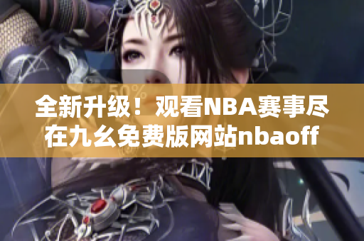 全新升级！观看NBA赛事尽在九幺免费版网站nbaoffice68