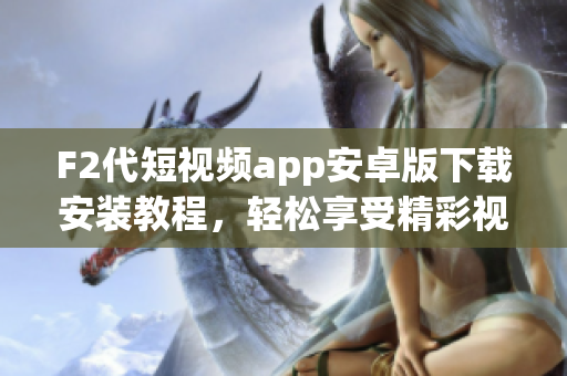 F2代短视频app安卓版下载安装教程，轻松享受精彩视频分享平台