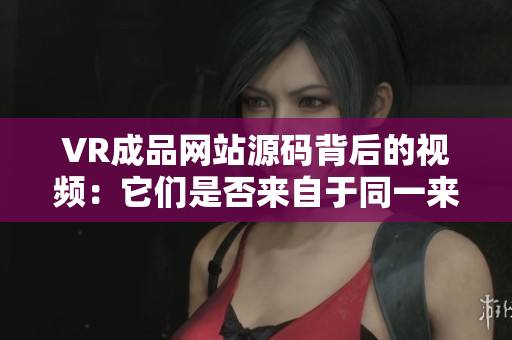VR成品网站源码背后的视频：它们是否来自于同一来源？